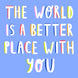 The World Is A Better Place With You Card