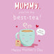 Mummy You're My Best-Tea Mother's Day Card