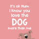 Love The Dog More Than Me Mum Birthday Card