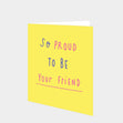 So proud to be your friend Card