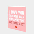 I Love You Even More Than You Annoy Me Card