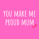 You Make Me Proud Mum Mother?s Day Card