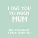 I Owe You So Much Mum Birthday Card