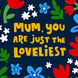 Mum You Are Just the Loveliest Floral Mother's Day Card