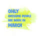 Awesome People Are Born In March