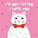 I'm Not Kitten I Love You Card