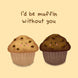 I’d Be Muffin Without You Card