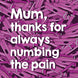 Mum, Thanks For Always Numbing My Pain Card
