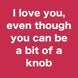 I Love You Even Though You Can Be A Bit Of A Knob Card