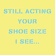 Still acting your shoe size I see Card