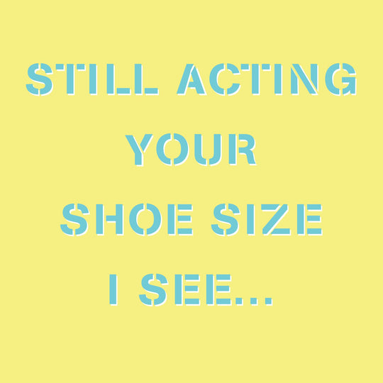 Still acting your shoe size I see Card