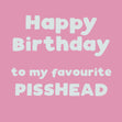 Happy Birthday To My Favourite Pisshead Card