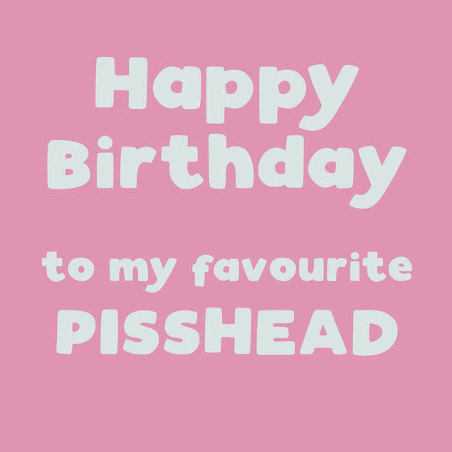 Happy Birthday To My Favourite Pisshead Card