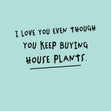 You Keep Buying Houseplants Card