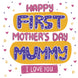 Cute Happy First Mother's Day Mummy Card