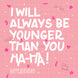 I Will Always Be Younger Happy Birthday
