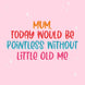 Mum, Today Would Be Pointless Without Me Mother's Day