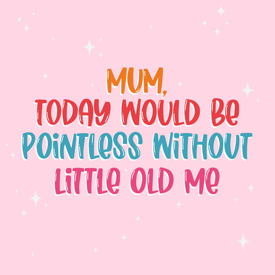 Mum, Today Would Be Pointless Without Me Mother's Day