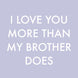 Love You More Than My Brother Card