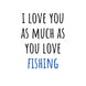 I Love You As Much As You Love Fishing Card