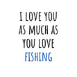 I Love You As Much As You Love Fishing Card
