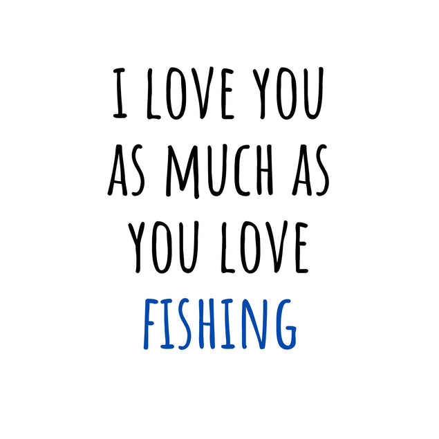 I Love You As Much As You Love Fishing Card