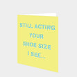 Still acting your shoe size I see Card